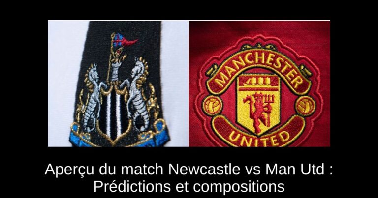 Aperçu du match Newcastle vs Man Utd : Prédictions et compositions