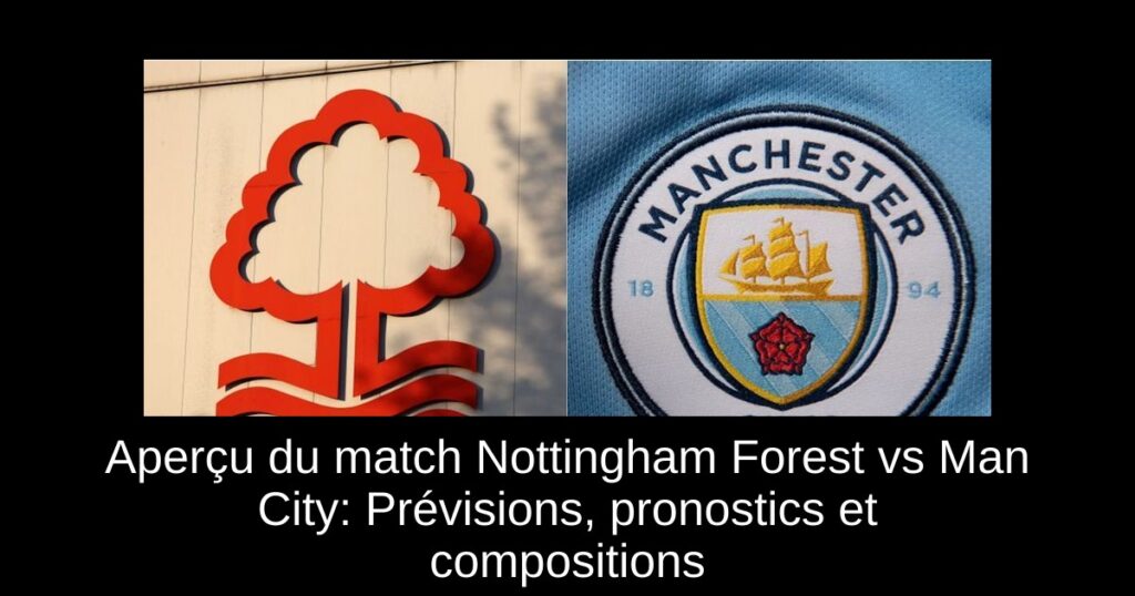 Aperçu du match Nottingham Forest vs Man City: Prévisions, pronostics et compositions