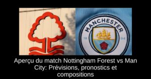 Aperçu du match Nottingham Forest vs Man City: Prévisions, pronostics et compositions