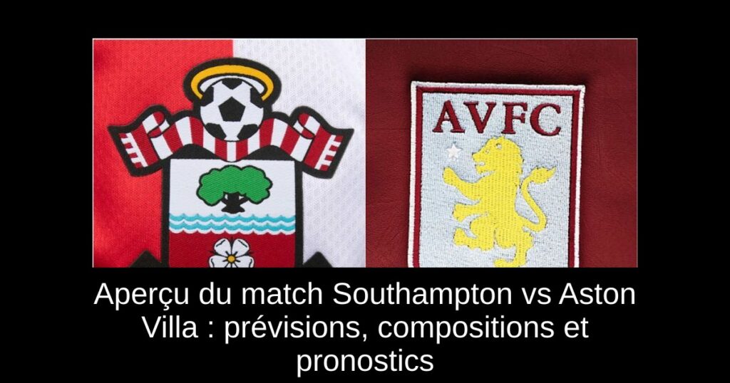 Aperçu du match Southampton vs Aston Villa : prévisions, compositions et pronostics