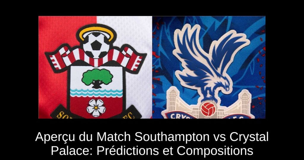 Aperçu du Match Southampton vs Crystal Palace: Prédictions et Compositions