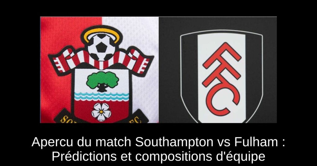 Apercu du match Southampton vs Fulham : Prédictions et compositions d'équipe
