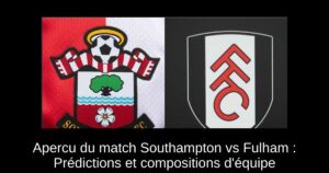 Apercu du match Southampton vs Fulham : Prédictions et compositions d&rsquo;équipe