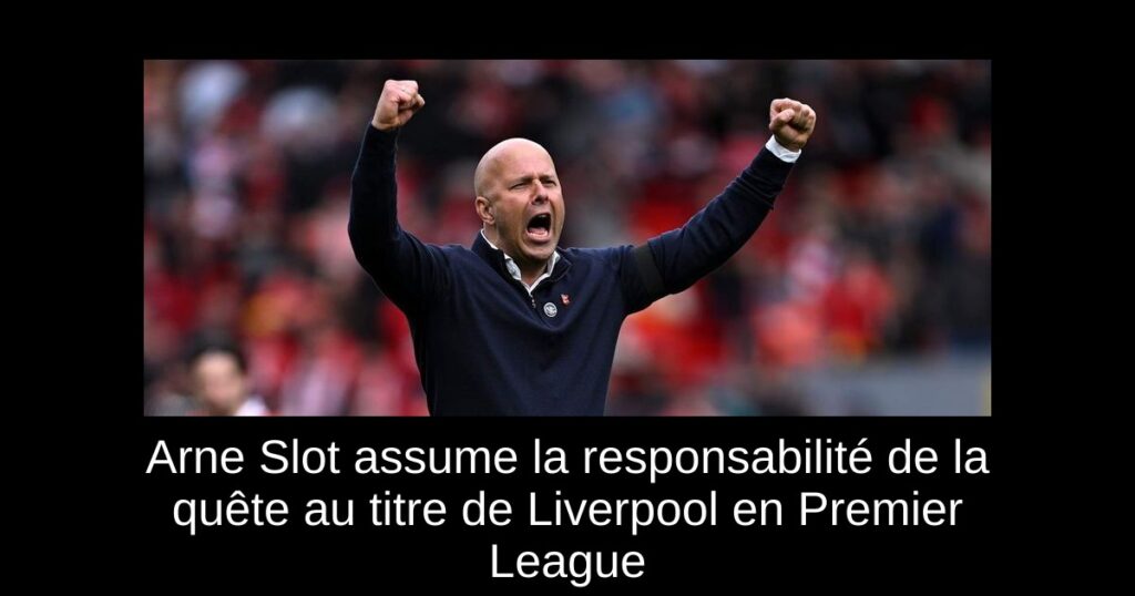 Arne Slot assume la responsabilité de la quête au titre de Liverpool en Premier League