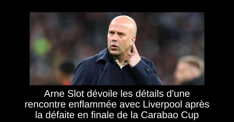 Arne Slot dévoile les détails d'une rencontre enflammée avec Liverpool après la défaite en finale de la Carabao Cup