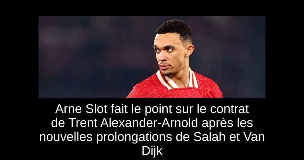 Arne Slot fait le point sur le contrat de Trent Alexander-Arnold après les nouvelles prolongations de Salah et Van Dijk