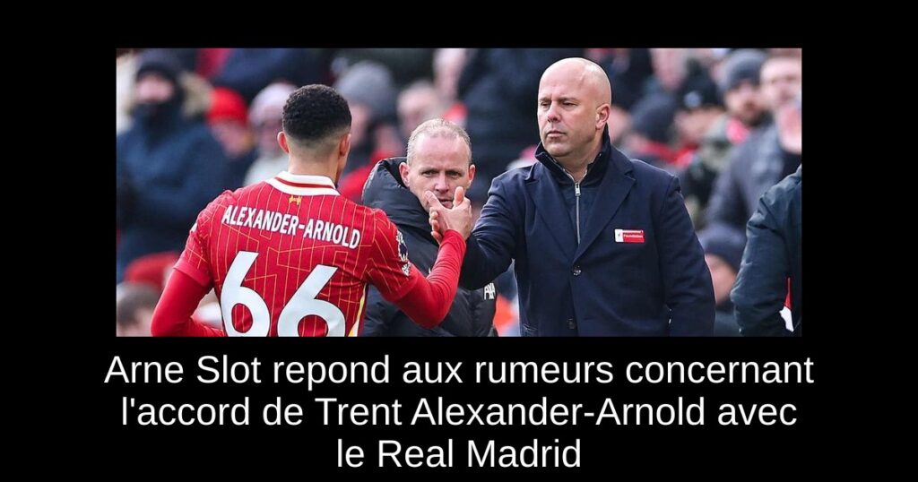 Arne Slot repond aux rumeurs concernant l'accord de Trent Alexander-Arnold avec le Real Madrid