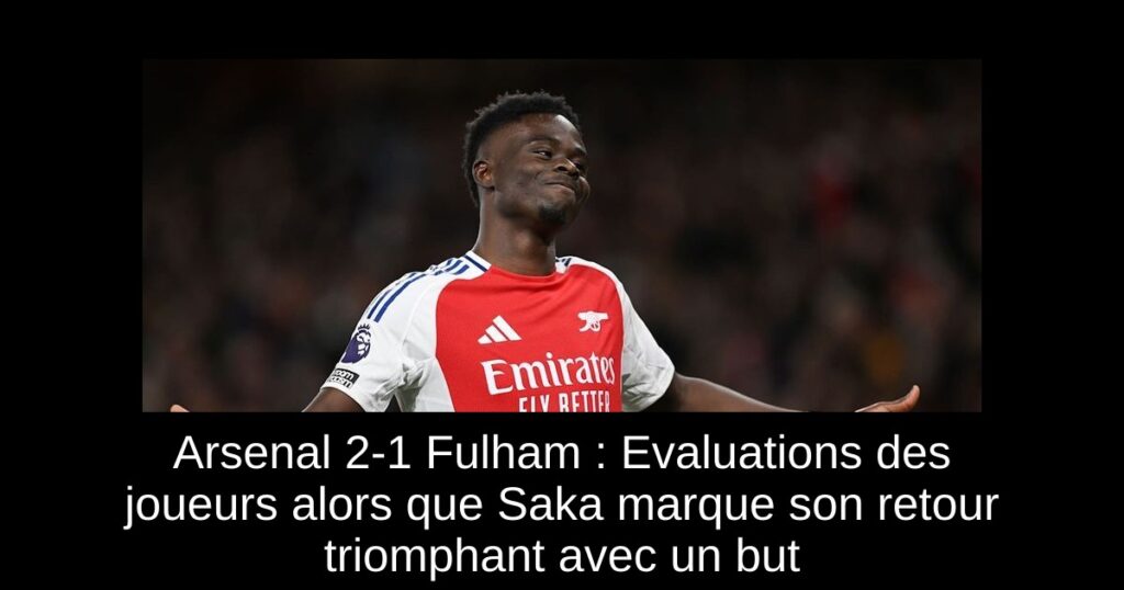 Arsenal 2-1 Fulham : Evaluations des joueurs alors que Saka marque son retour triomphant avec un but