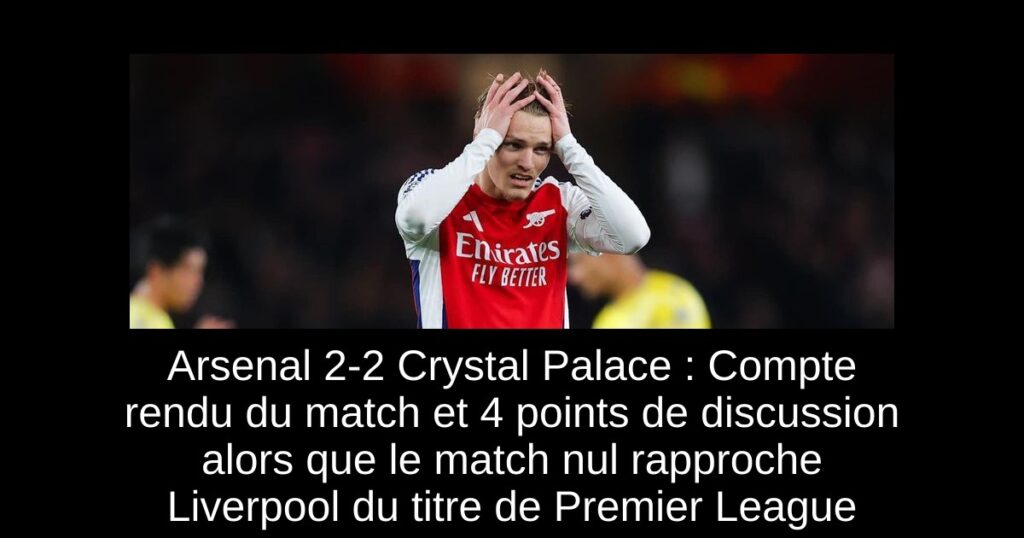 Arsenal 2-2 Crystal Palace : Compte rendu du match et 4 points de discussion alors que le match nul rapproche Liverpool du titre de Premier League