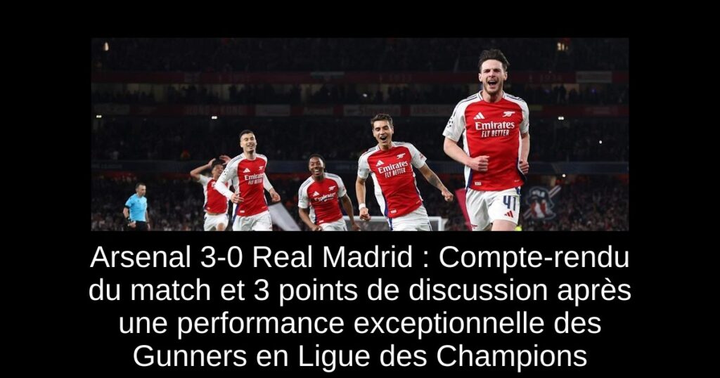 Arsenal 3-0 Real Madrid : Compte-rendu du match et 3 points de discussion après une performance exceptionnelle des Gunners en Ligue des Champions