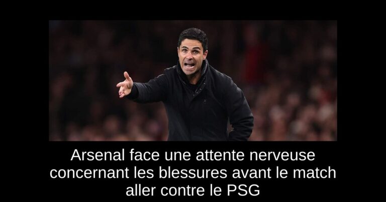 Arsenal face une attente nerveuse concernant les blessures avant le match aller contre le PSG
