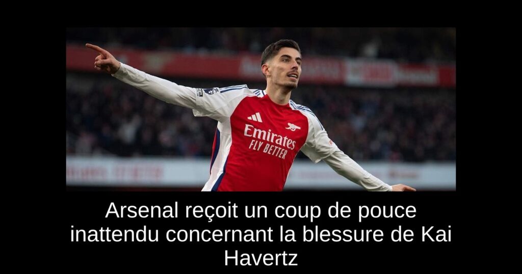 Arsenal reçoit un coup de pouce inattendu concernant la blessure de Kai Havertz