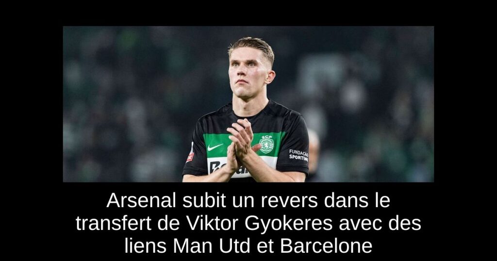 Arsenal subit un revers dans le transfert de Viktor Gyokeres avec des liens Man Utd et Barcelone