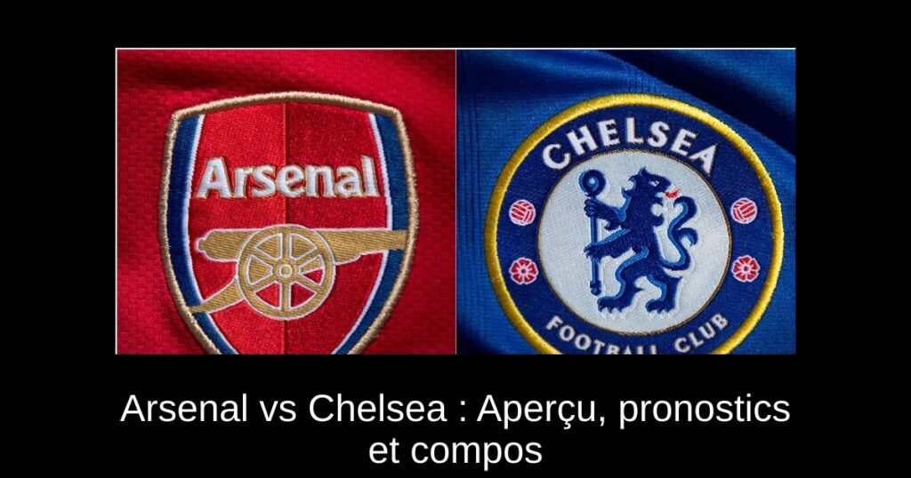 Arsenal vs Chelsea : Aperçu, pronostics et compos