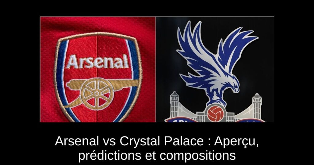 Arsenal vs Crystal Palace : Aperçu, prédictions et compositions