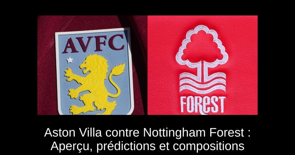 Aston Villa contre Nottingham Forest : Aperçu, prédictions et compositions