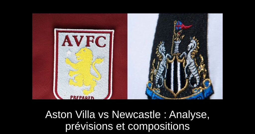 Aston Villa vs Newcastle : Analyse, prévisions et compositions