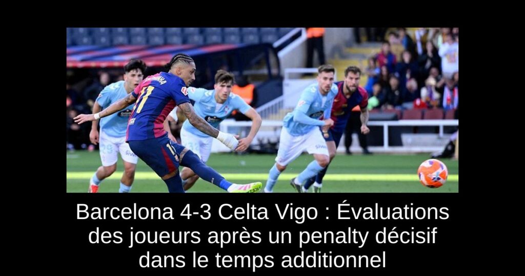 Barcelona 4-3 Celta Vigo : Évaluations des joueurs après un penalty décisif dans le temps additionnel