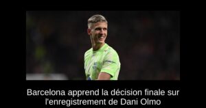 Barcelona apprend la décision finale sur l&rsquo;enregistrement de Dani Olmo
