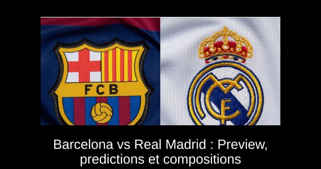 Barcelona vs Real Madrid : Preview, predictions et compositions