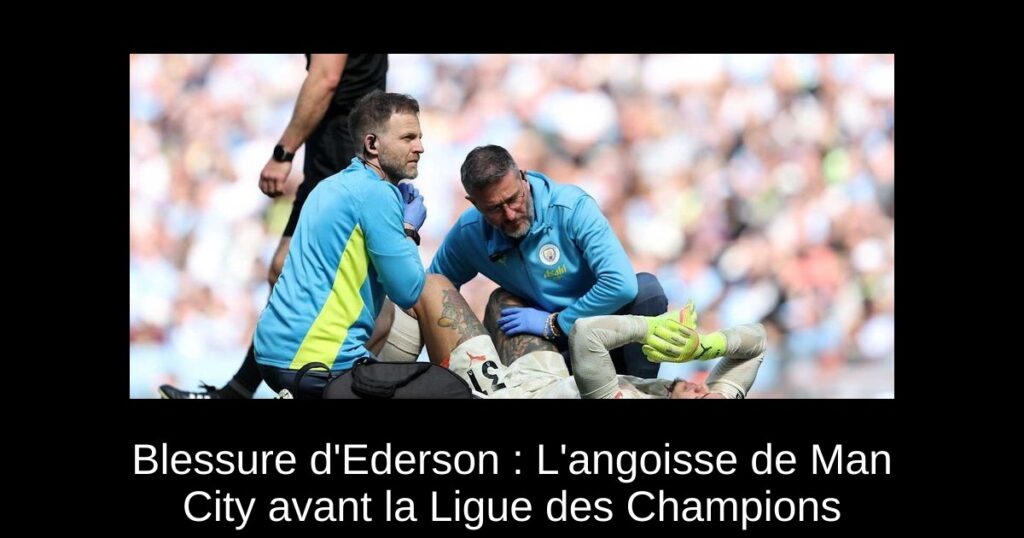 Blessure d'Ederson : L'angoisse de Man City avant la Ligue des Champions