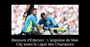 Blessure d&rsquo;Ederson : L&rsquo;angoisse de Man City avant la Ligue des Champions