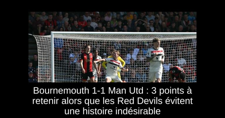 Bournemouth 1-1 Man Utd : 3 points à retenir alors que les Red Devils évitent une histoire indésirable