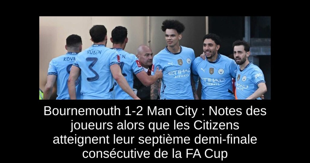 Bournemouth 1-2 Man City : Notes des joueurs alors que les Citizens atteignent leur septième demi-finale consécutive de la FA Cup
