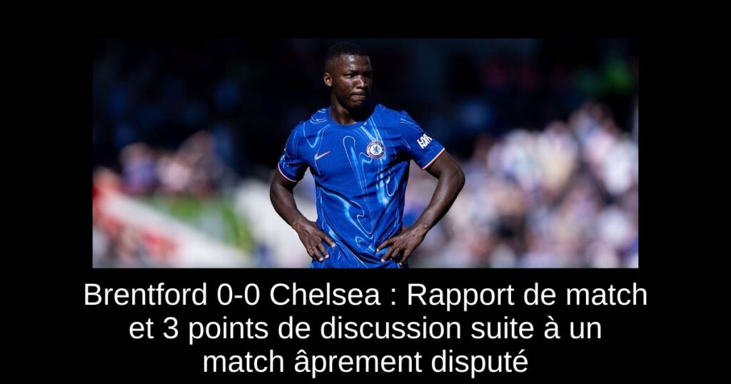Brentford 0-0 Chelsea : Rapport de match et 3 points de discussion suite à un match âprement disputé