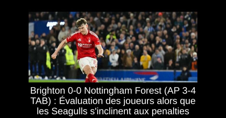 Brighton 0-0 Nottingham Forest (AP 3-4 TAB) : Évaluation des joueurs alors que les Seagulls s'inclinent aux penalties