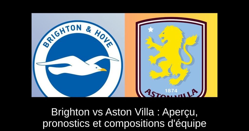 Brighton vs Aston Villa : Aperçu, pronostics et compositions d'équipe