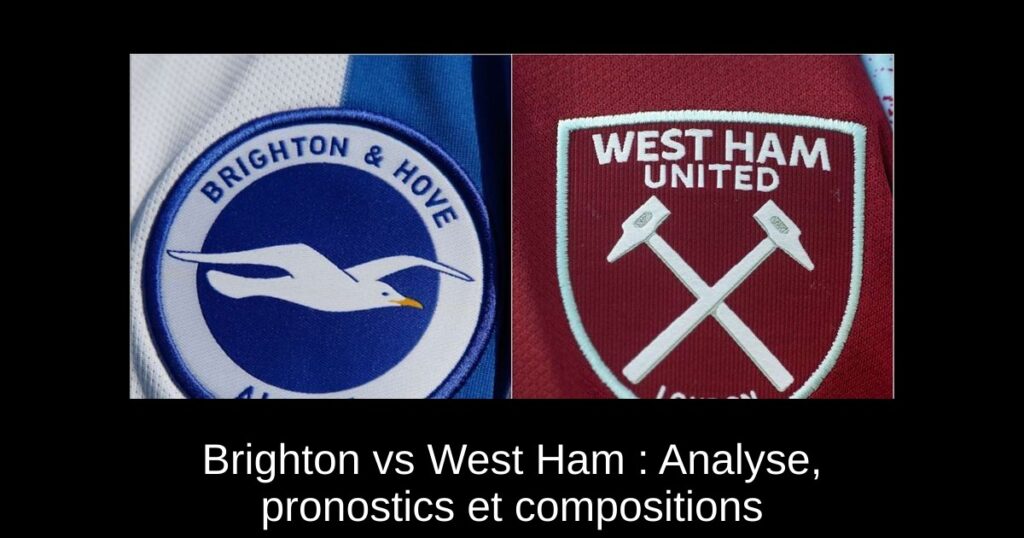 Brighton vs West Ham : Analyse, pronostics et compositions
