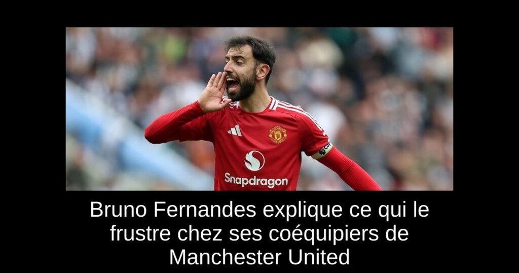 Bruno Fernandes explique ce qui le frustre chez ses coéquipiers de Manchester United