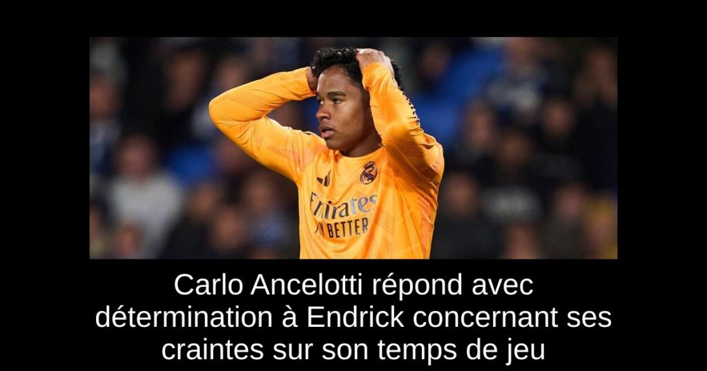 Carlo Ancelotti répond avec détermination à Endrick concernant ses craintes sur son temps de jeu
