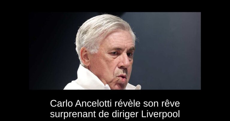 Carlo Ancelotti révèle son rêve surprenant de diriger Liverpool