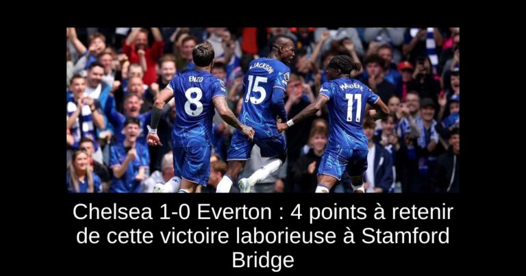 Chelsea 1-0 Everton : 4 points à retenir de cette victoire laborieuse à Stamford Bridge