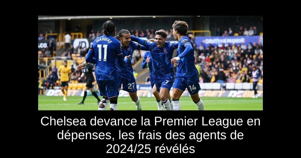 Chelsea devance la Premier League en dépenses, les frais des agents de 2024/25 révélés