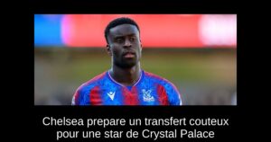 Chelsea prepare un transfert couteux pour une star de Crystal Palace