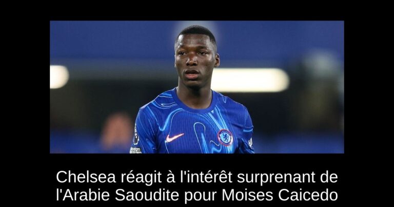 Chelsea réagit à l'intérêt surprenant de l'Arabie Saoudite pour Moises Caicedo