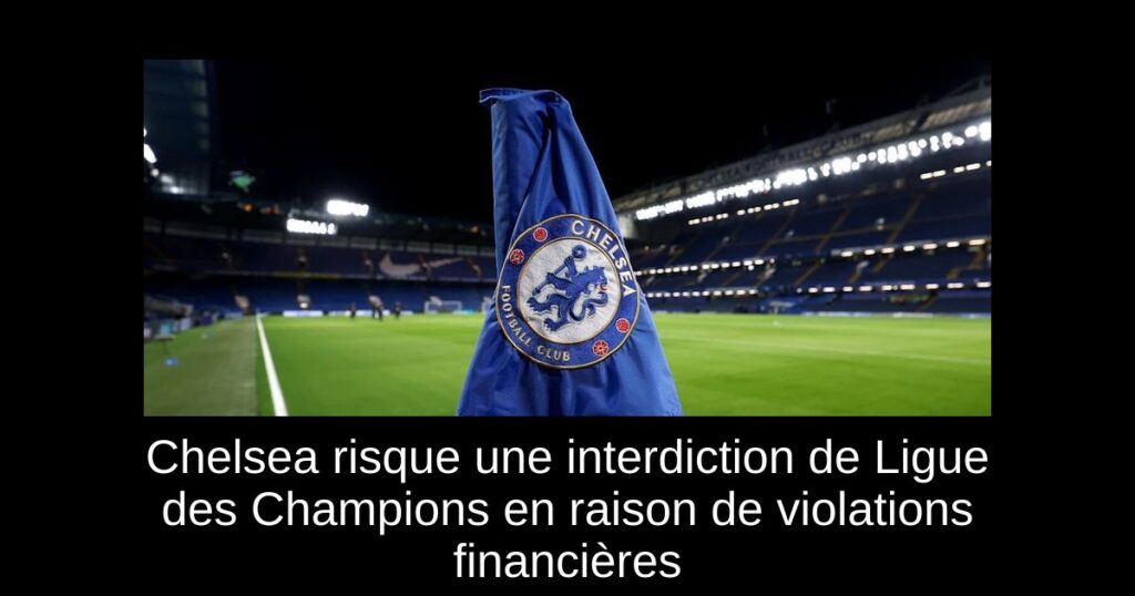 Chelsea risque une interdiction de Ligue des Champions en raison de violations financières