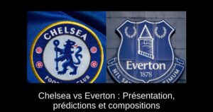 Chelsea vs Everton : Présentation, prédictions et compositions