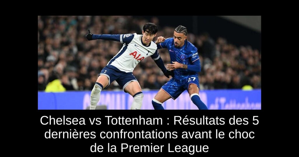 Chelsea vs Tottenham : Résultats des 5 dernières confrontations avant le choc de la Premier League