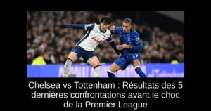 Chelsea vs Tottenham : Résultats des 5 dernières confrontations avant le choc de la Premier League