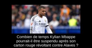 Combien de temps Kylian Mbappe pourrait-il être suspendu après son carton rouge révoltant contre Alaves ?
