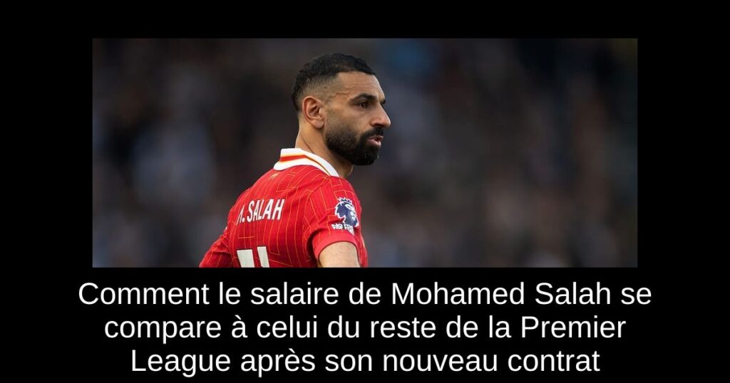 Comment le salaire de Mohamed Salah se compare à celui du reste de la Premier League après son nouveau contrat