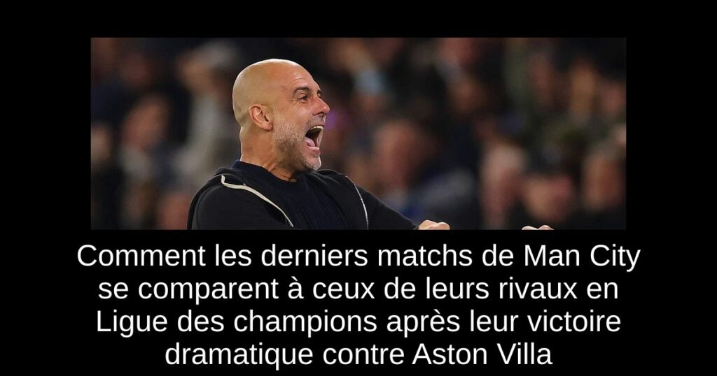 Comment les derniers matchs de Man City se comparent à ceux de leurs rivaux en Ligue des champions après leur victoire dramatique contre Aston Villa
