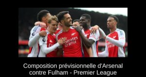 Composition prévisionnelle d&rsquo;Arsenal contre Fulham – Premier League