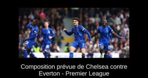 Composition prévue de Chelsea contre Everton – Premier League