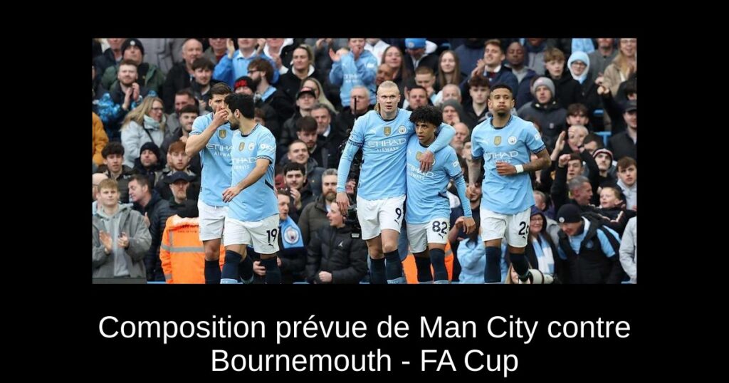 Composition prévue de Man City contre Bournemouth - FA Cup