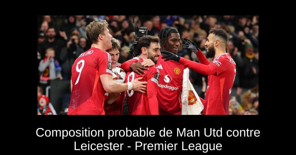 Composition probable de Man Utd contre Leicester - Premier League